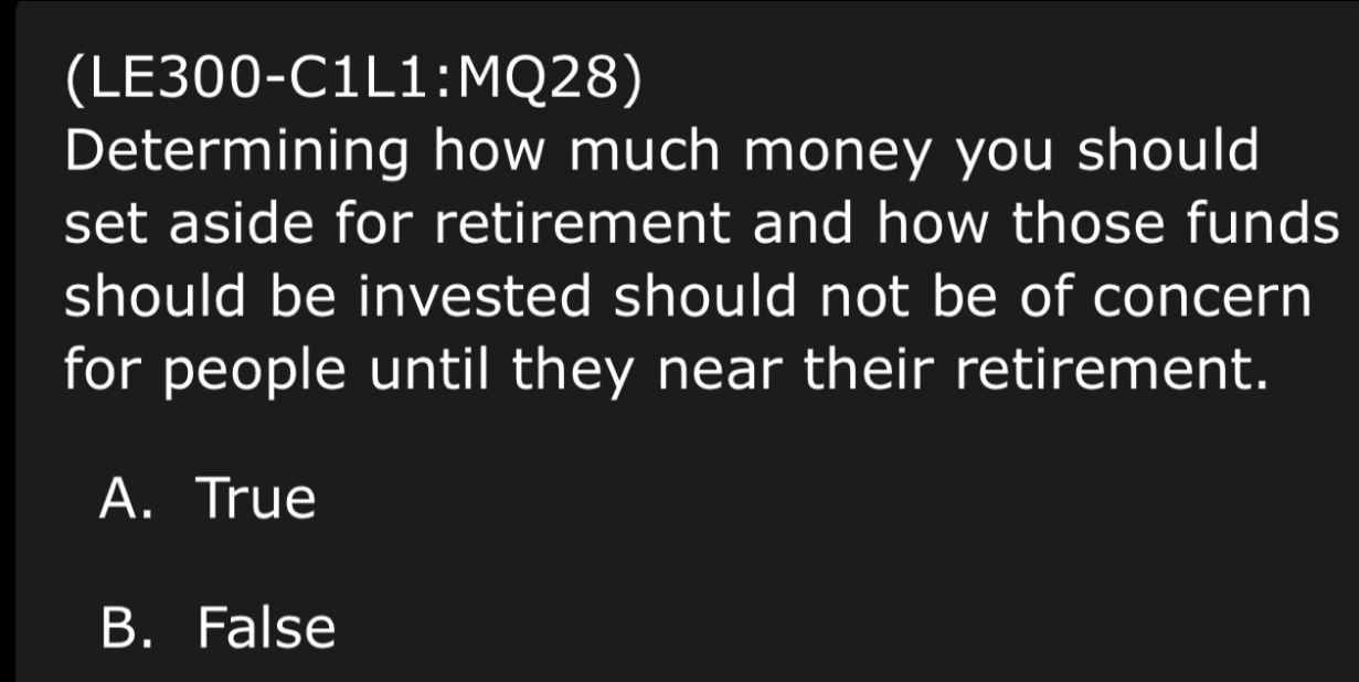 (LE300-C1L1:MQ28)
Determining how much money you should
set aside for retirement and how those funds
should be invested should not be of concern
for people until they near their retirement.
A. True
B. False