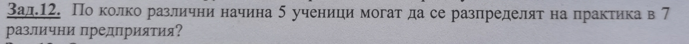 Зад.12. По колко различни начина δ ученицимогат да се разпределяτ на практика в 7
различни предприятия?