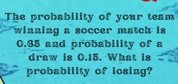 The probability of your team 
winning a soccer match is
0.65 and probability of a 
draw is 0.15. What is 
probability of losing?