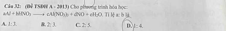 (Đề TSĐH A - 2013) Cho phương trình hóa học:
aAl+bHNO_3to cAl(NO_3)_3+dNO+eH_2O. Ti lệ a: b là
A. 1:3. B. 2:3. C. 2:5. D. 1:4.