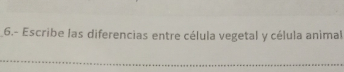6.- Escribe las diferencias entre célula vegetal y célula animal 
_