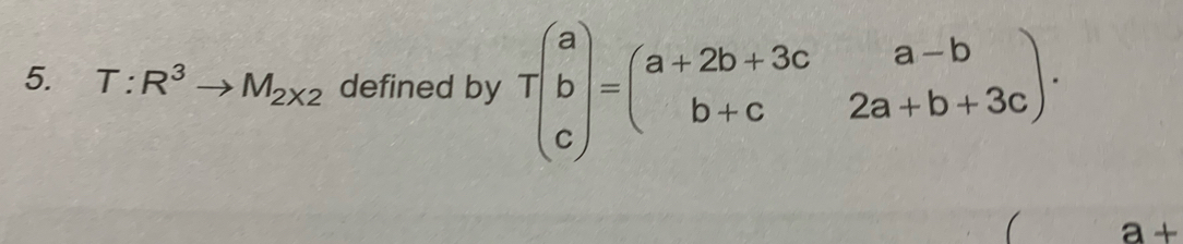 T:R^3to M_2* 2 defined by Tbeginpmatrix a b cendpmatrix =beginpmatrix a+2b+3c&a-b b+c&2a+b+3cendpmatrix.
a+