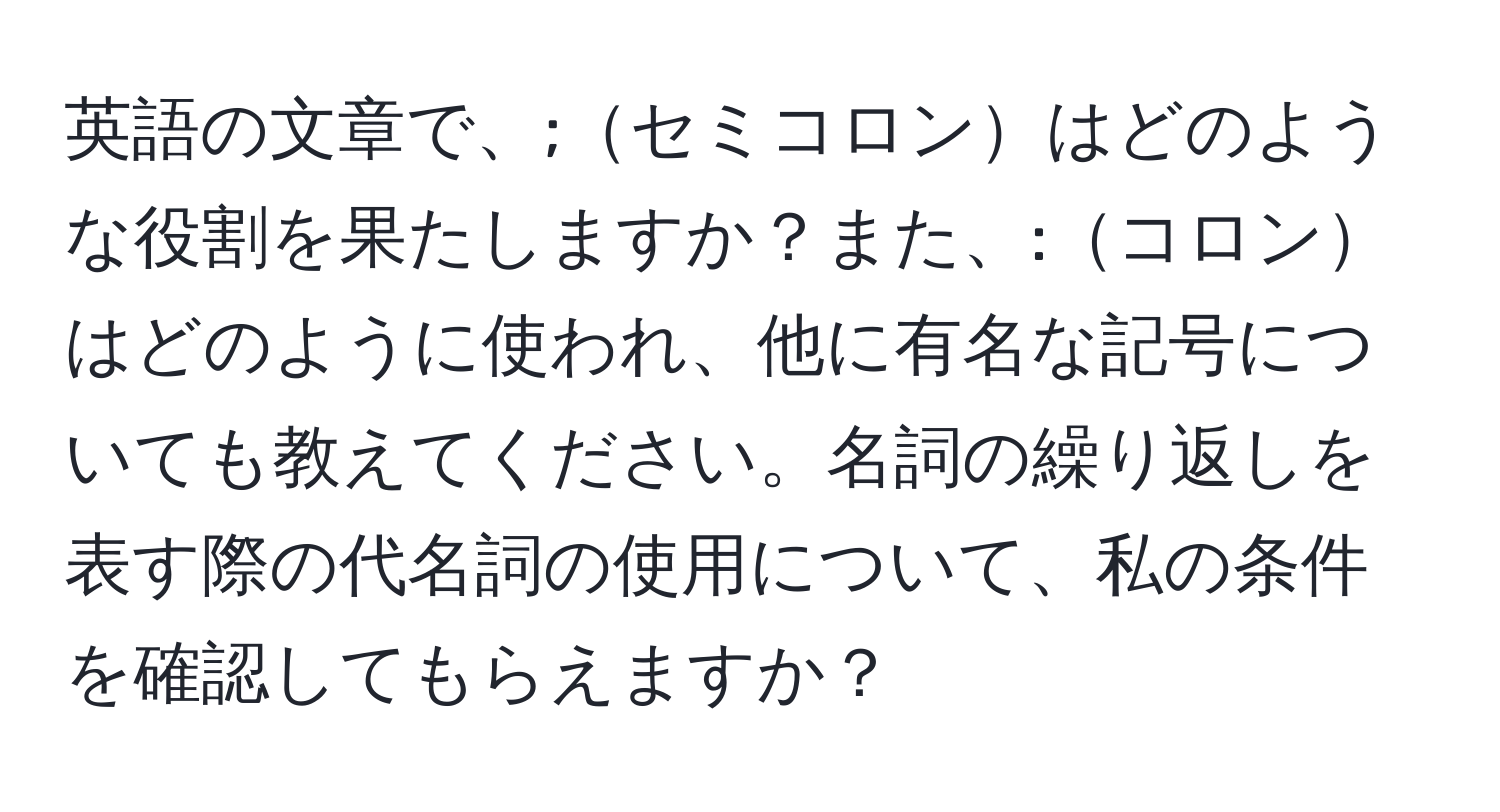 英語の文章で、;セミコロンはどのような役割を果たしますか？また、:コロンはどのように使われ、他に有名な記号についても教えてください。名詞の繰り返しを表す際の代名詞の使用について、私の条件を確認してもらえますか？