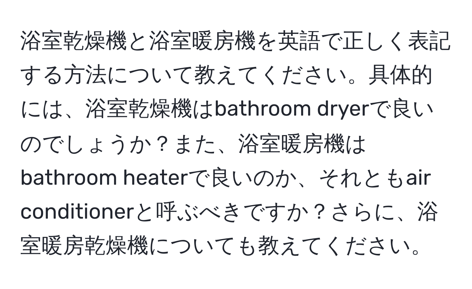 浴室乾燥機と浴室暖房機を英語で正しく表記する方法について教えてください。具体的には、浴室乾燥機はbathroom dryerで良いのでしょうか？また、浴室暖房機はbathroom heaterで良いのか、それともair conditionerと呼ぶべきですか？さらに、浴室暖房乾燥機についても教えてください。