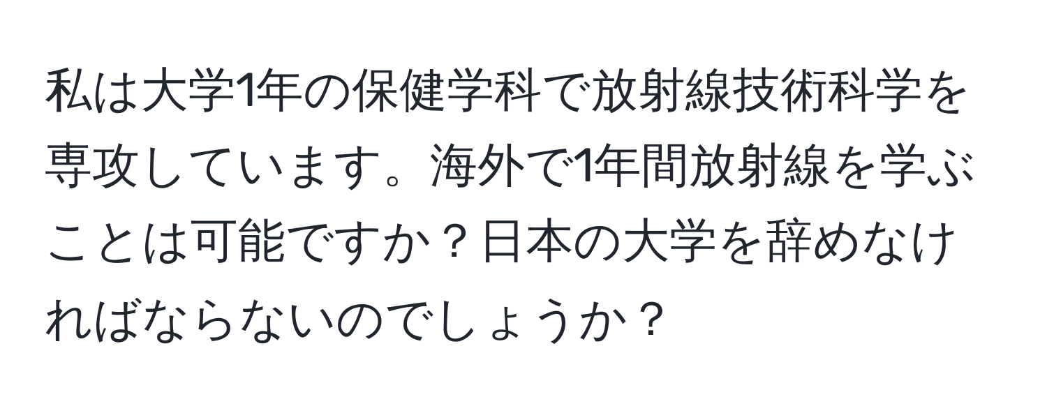 私は大学1年の保健学科で放射線技術科学を専攻しています。海外で1年間放射線を学ぶことは可能ですか？日本の大学を辞めなければならないのでしょうか？