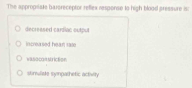 The appropriate baroreceptor reflex response to high blood pressure is:
decreased cardiac output
increased heart rate
vasoconstriction
stimulate sympathetic activity