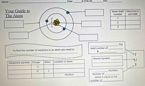 Name: _Date:_ 8.27/8.28_ Per:_ 
_ 
: The 
__ 
To find the number of neutrons in an atom you need to total number of_ 
_& 
7 
Atomic Symbol:_ Li 
3 
_ 
Number: 
umber of_ 
which is equal to the 
mber of