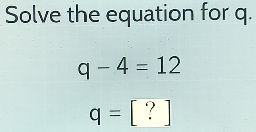 Solve the equation for q.
q-4=12
q= [ ? ]