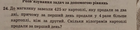 Ρозвόязування задач за допомогою рівнянь 
24.До магазину завезли 425 кг картоπлі, лку цродали за два 
дні, причому за перший день продали у 4 рази бίльше 
картоπлі, ніж за другий. Скільки кілограмів картоπлі 
продали за перший день?
