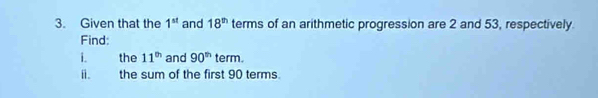 Given that the 1^(st) and 18^(th) terms of an arithmetic progression are 2 and 53, respectively. 
Find: 
i. the 11^(th) and 90^(th) term. 
ü. the sum of the first 90 terms.