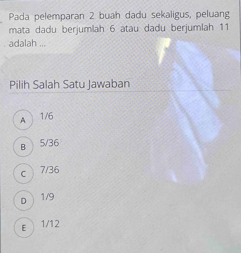 Pada pelemparan 2 buah dadu sekaligus, peluang
mata dadu berjumlah 6 atau dadu berjumlah 11
adalah ...
Pilih Salah Satu Jawaban
A  1/6
B 5/36
c 7/36
D 1/9
E  1/12