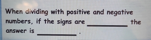 When dividing with positive and negative 
numbers, if the signs are _the 
answer is 
_.