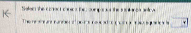 Select the correct choice that completes the sentence below 
The minimum number of points needed to graph a linear equation is □