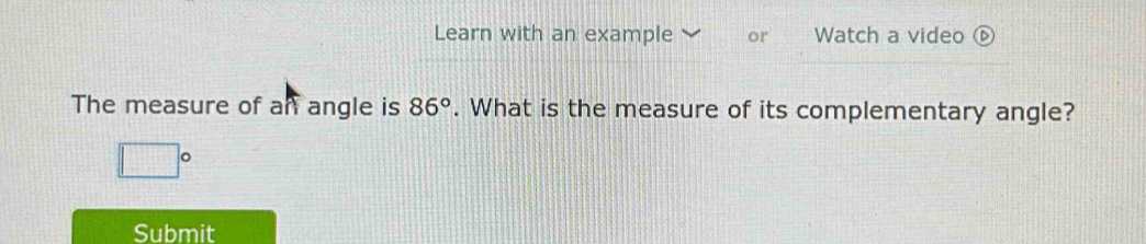 Learn with an example or Watch a video ⑥ 
The measure of an angle is 86°. What is the measure of its complementary angle?
□°
Submit