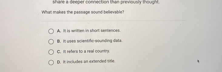 share a deeper connection than previously thought.
What makes the passage sound believable?
A. It is written in short sentences.
B. It uses scientific-sounding data.
C. It refers to a real country.
D. It includes an extended title.