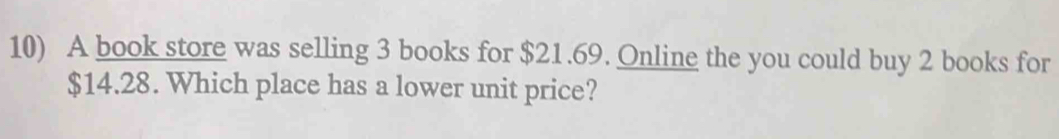 A book store was selling 3 books for $21.69. Online the you could buy 2 books for
$14.28. Which place has a lower unit price?