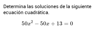 Determina las soluciones de la siguiente 
ecuación cuadrática.
50x^2-50x+13=0