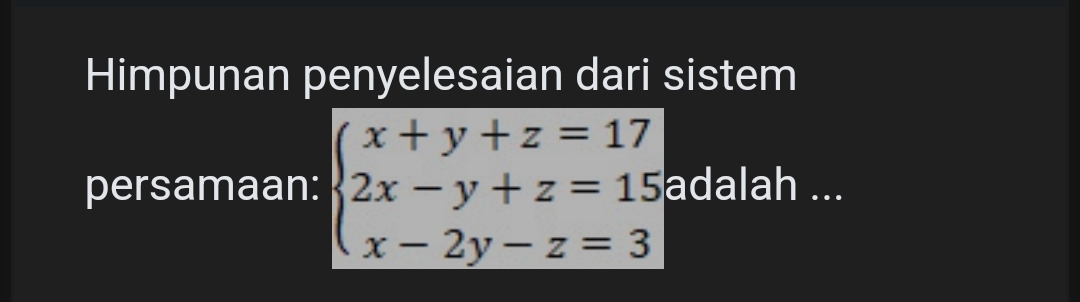 Himpunan penyelesaian dari sistem 
persamaan: beginarrayl x+y+z=17 2x-y+z=15 x-2y-z=3endarray. adalah ...