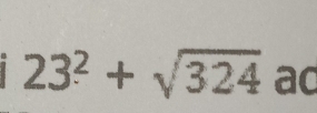 23^2+sqrt(324) ad