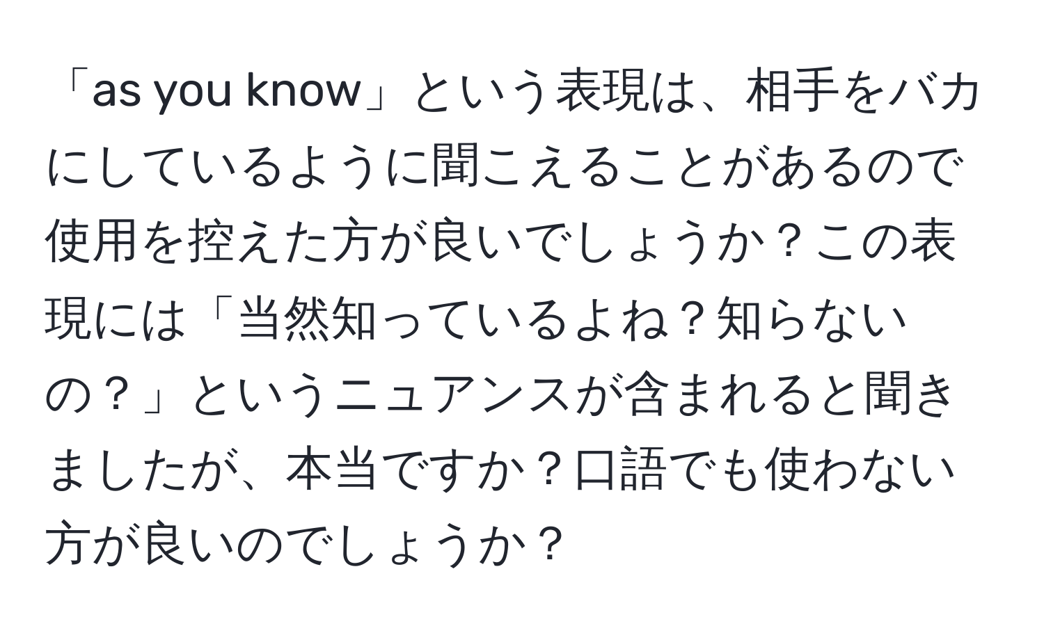 「as you know」という表現は、相手をバカにしているように聞こえることがあるので使用を控えた方が良いでしょうか？この表現には「当然知っているよね？知らないの？」というニュアンスが含まれると聞きましたが、本当ですか？口語でも使わない方が良いのでしょうか？