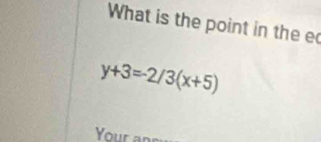 What is the point in the e
y+3=-2/3(x+5)
Your ar