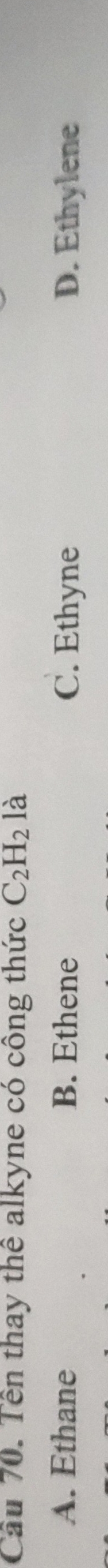 Cầu 70. Tên thay thể alkyne có công thức C_2H_2 là
A. Ethane B. Ethene C. Ethyne D. Ethylene