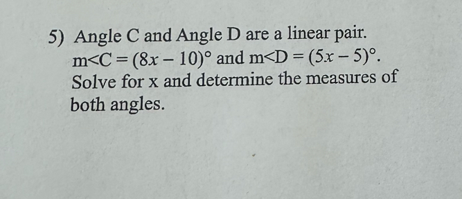 Angle C and Angle D are a linear pair.
m and m . 
Solve for x and determine the measures of 
both angles.