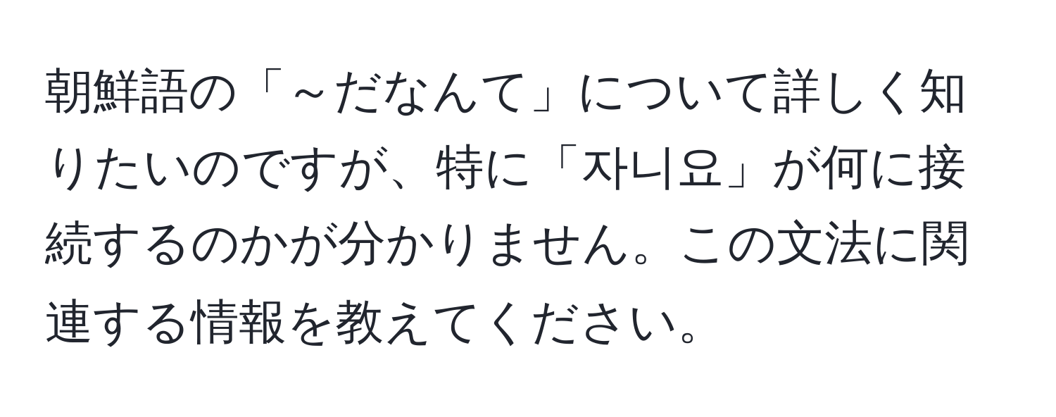 朝鮮語の「～だなんて」について詳しく知りたいのですが、特に「자니요」が何に接続するのかが分かりません。この文法に関連する情報を教えてください。