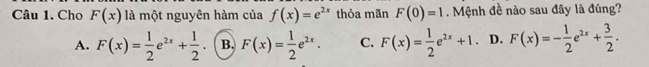 Cho F(x) là một nguyên hàm của f(x)=e^(2x) thỏa mãn F(0)=1. Mệnh đề nào sau đây là đúng?
A. F(x)= 1/2 e^(2x)+ 1/2  B. F(x)= 1/2 e^(2x). C. F(x)= 1/2 e^(2x)+1. D. F(x)=- 1/2 e^(2x)+ 3/2 .