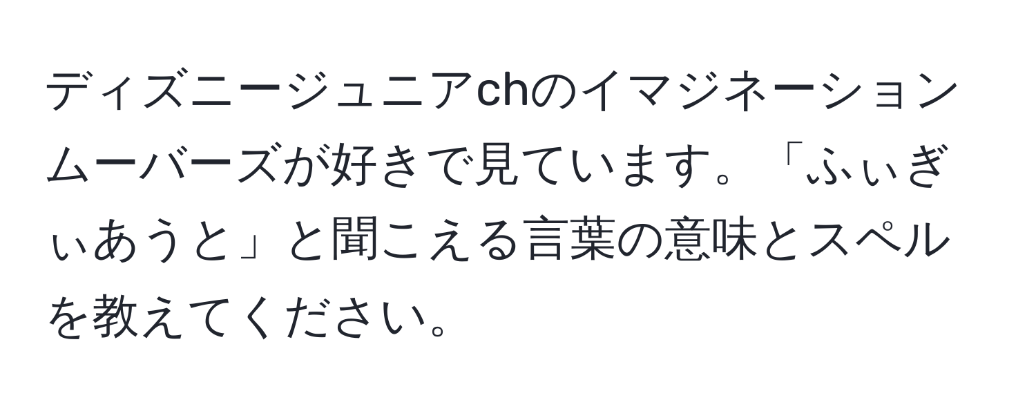 ディズニージュニアchのイマジネーションムーバーズが好きで見ています。「ふぃぎぃあうと」と聞こえる言葉の意味とスペルを教えてください。