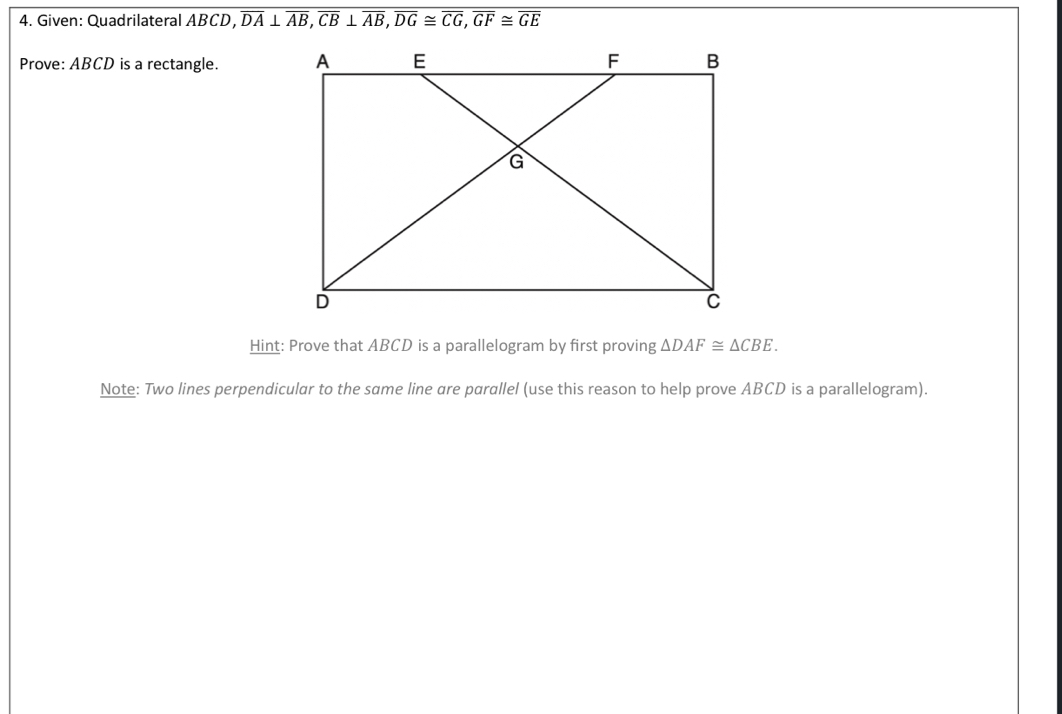 Given: Quadrilateral ABCD, overline DA⊥ overline AB, overline CB⊥ overline AB, overline DG≌ overline CG, overline GF≌ overline GE
Prove: ABCD is a rectangle. 
Hint: Prove that ABCD is a parallelogram by first proving △ DAF≌ △ CBE. 
Note: Two lines perpendicular to the same line are parallel (use this reason to help prove ABCD is a parallelogram).