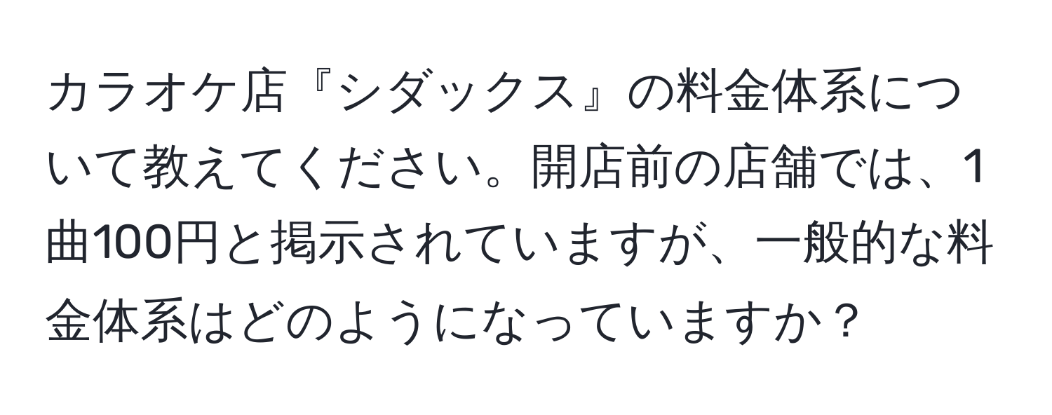 カラオケ店『シダックス』の料金体系について教えてください。開店前の店舗では、1曲100円と掲示されていますが、一般的な料金体系はどのようになっていますか？