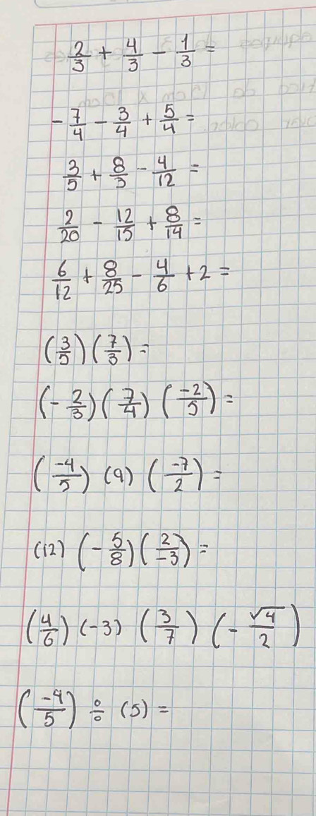  2/3 + 4/3 - 1/3 =
- 7/4 - 3/4 + 5/4 =
 3/5 + 8/3 - 4/12 =
 2/20 - 12/15 + 8/14 =
 6/12 + 8/25 - 4/6 +2=
( 3/5 )( 7/3 )=
(- 2/3 )( 7/4 )( (-2)/5 )=
( (-4)/5 )(9)( (-7)/2 )=
(12) (- 5/8 )( 2/-3 )=
( 4/6 )(-3)( 3/7 )(- sqrt(4)/2 )
( (-4)/5 )/ (5)=