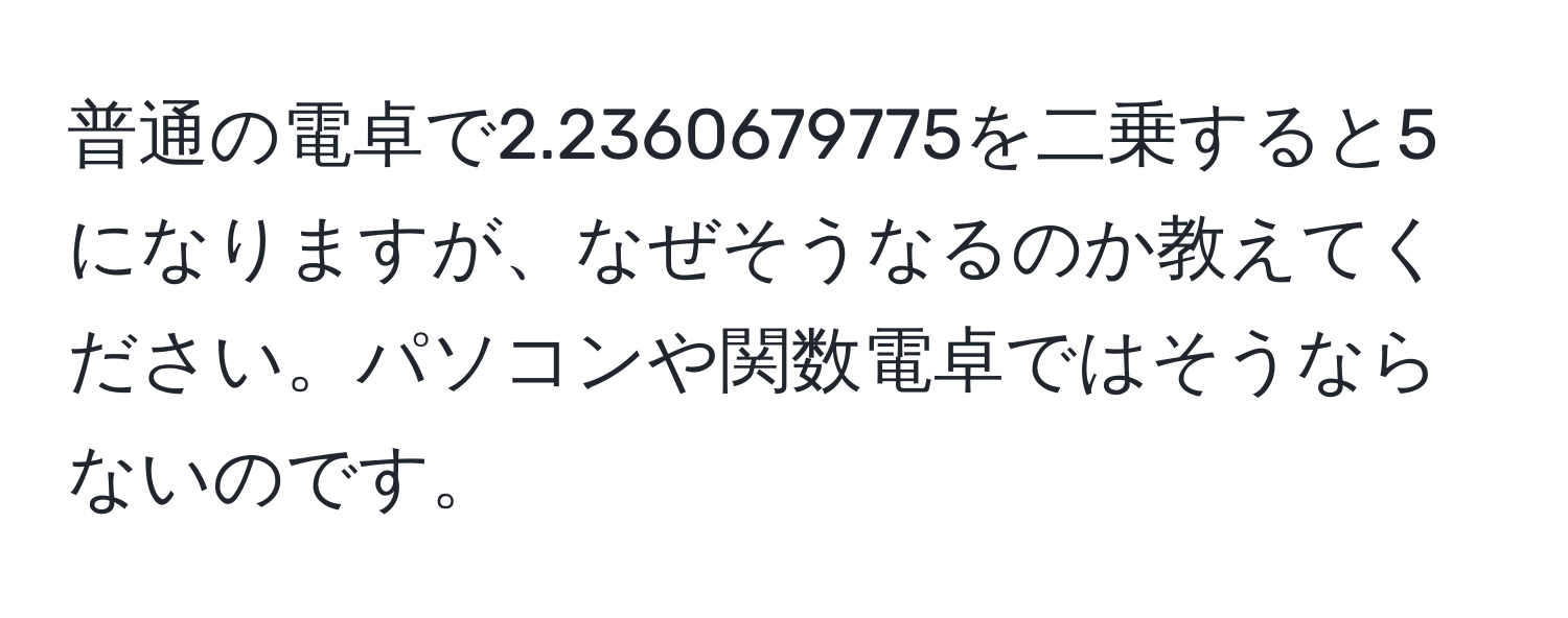 普通の電卓で2.2360679775を二乗すると5になりますが、なぜそうなるのか教えてください。パソコンや関数電卓ではそうならないのです。