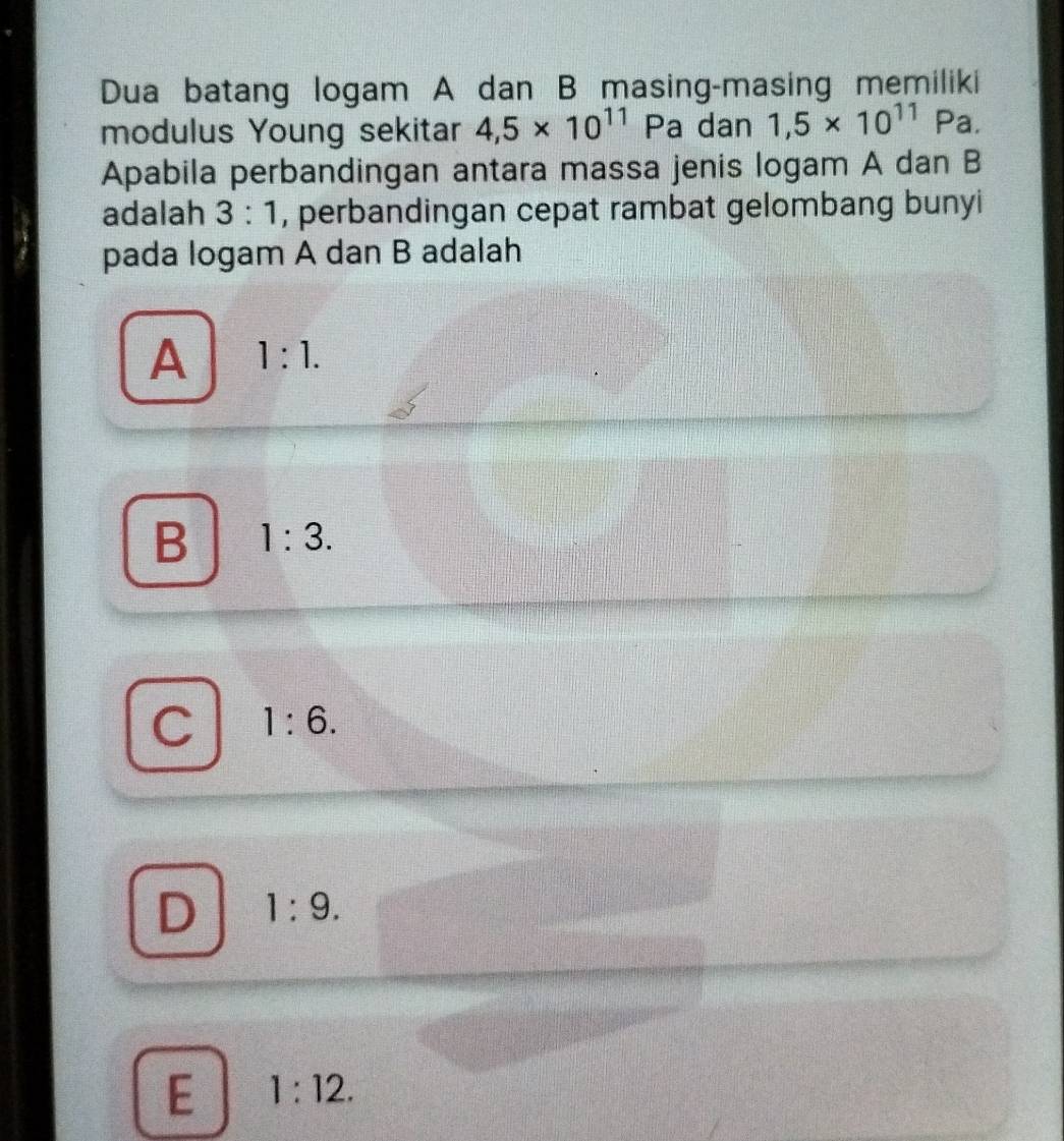 Dua batang logam A dan B masing-masing memiliki
modulus Young sekitar 4,5* 10^(11) Pa dan 1,5* 10^(11) Pa.
Apabila perbandingan antara massa jenis logam A dan B
adalah 3:1 , perbandingan cepat rambat gelombang bunyi
pada logam A dan B adalah
A 1:1.
B 1:3.
C 1:6.
D 1:9.
E 1:12.