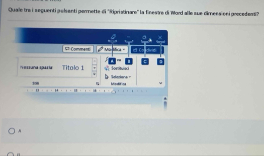 Quale tra i seguenti pulsanti permette di "Ripristinare" la finestra di Word alle sue dimensioni precedenti? 
A