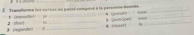 Il a (boiré)_ 
3 Transforme les verbes au passé composé à la personne donnée._ 
1 (travailler) je _ 4 (grandir) nous_ 
2 (finir) tu _ 5 (participer) vous_ 
3 (regarder) il _6 (réussir) ils