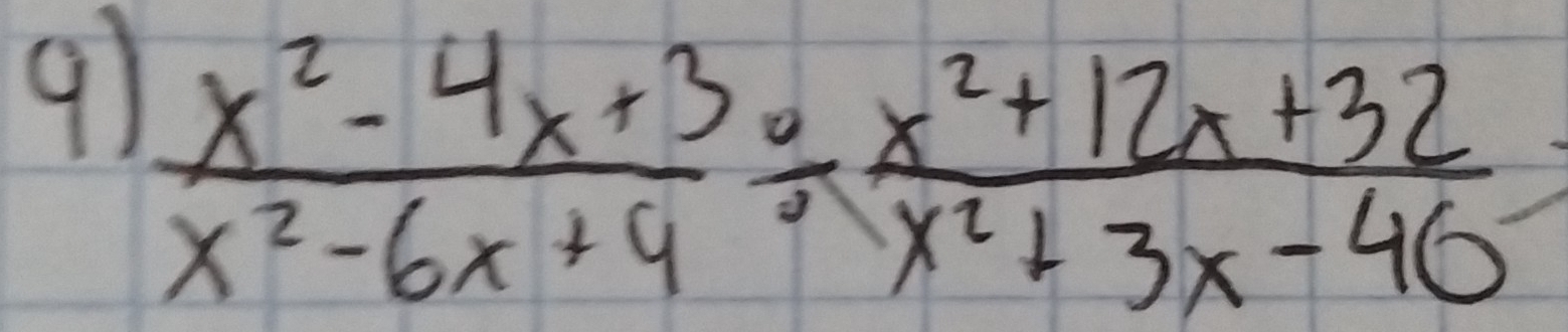 9  (x^2-4x+3)/x^2-6x+4 /  (x^2+12x+32)/x^2+3x-40 