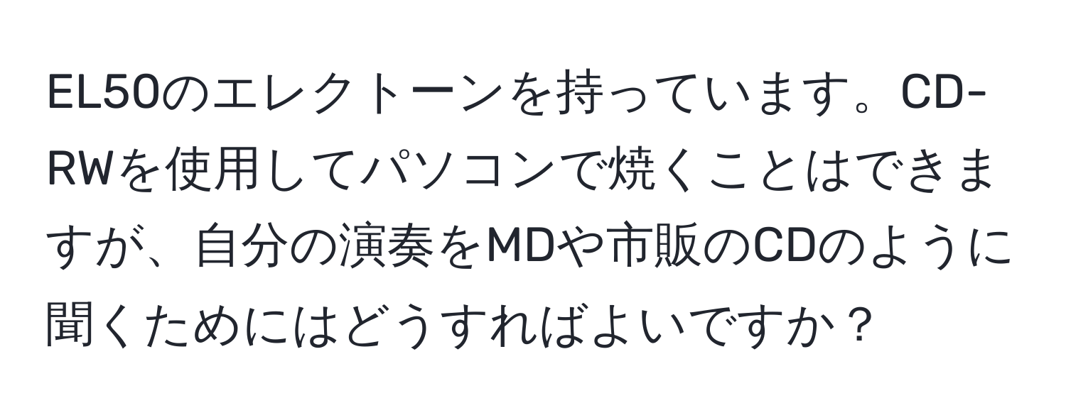 EL50のエレクトーンを持っています。CD-RWを使用してパソコンで焼くことはできますが、自分の演奏をMDや市販のCDのように聞くためにはどうすればよいですか？