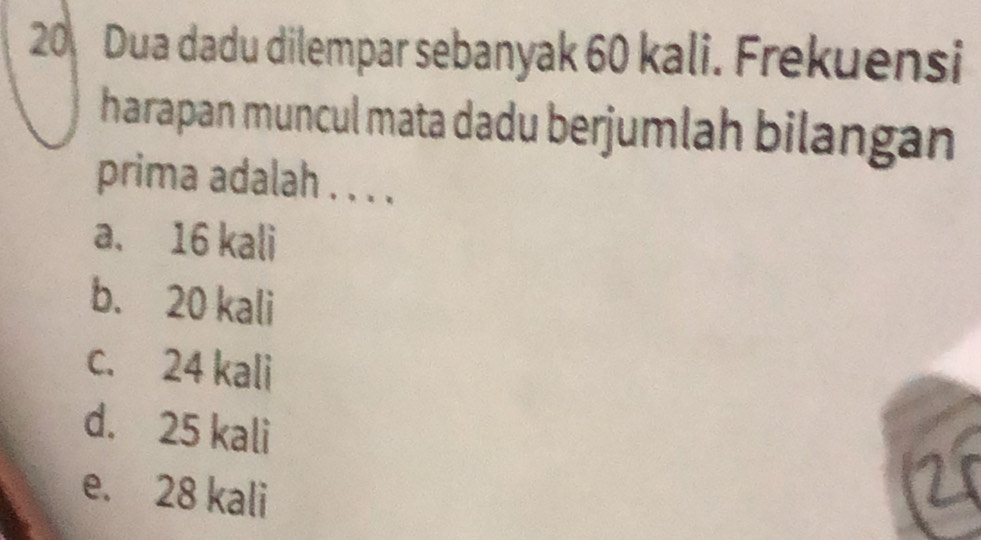 Dua dadu dilempar sebanyak 60 kali. Frekuensi
harapan muncul mata dadu berjumlah bilangan
prima adalah . . . .
a. 16 kali
b. 20 kali
c. 24 kali
d. 25 kali
e. 28 kali