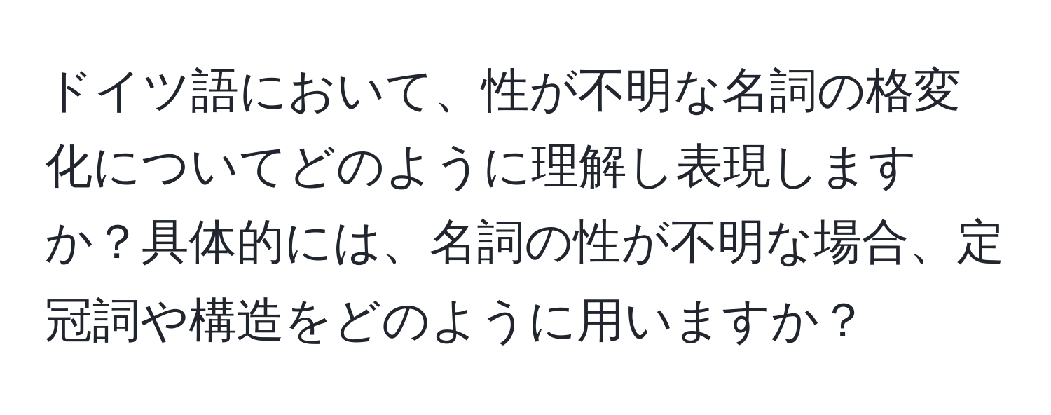 ドイツ語において、性が不明な名詞の格変化についてどのように理解し表現しますか？具体的には、名詞の性が不明な場合、定冠詞や構造をどのように用いますか？