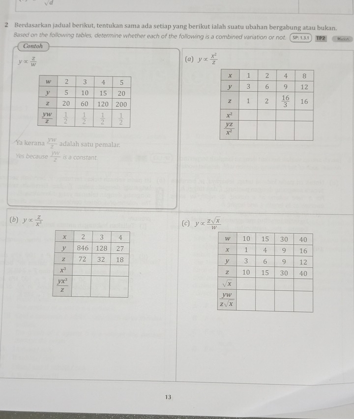 sqrt(d)
2 Berdasarkan jadual berikut, tentukan sama ada setiap yang berikut ialah suatu ubahan bergabung atau bukan.
Based on the following tables, determine whether each of the following is a combined variation or not. SP:1.3.1 TP2 Muclah
Contoh
yalpha  z/w 
(a) yalpha  x^2/z 
Ya kerana  yw/z  adalah satu pemalar.
Yes because  yw/z  is a constant.
(b) yalpha  z/x^3 
(c) yalpha  Zsqrt(x)/W 

13