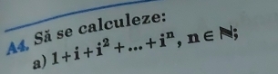 A4, Să se calculeze: 
a) 1+i+i^2+...+i^n, n∈ N;