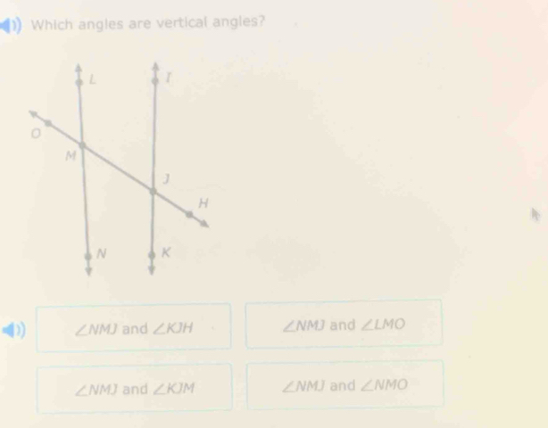 Which angles are vertical angles?
D) ∠ NMJ and ∠ KJH ∠ NMJ and ∠ LMO
∠ NMJ and ∠ KJM ∠ NMJ and ∠ NMO