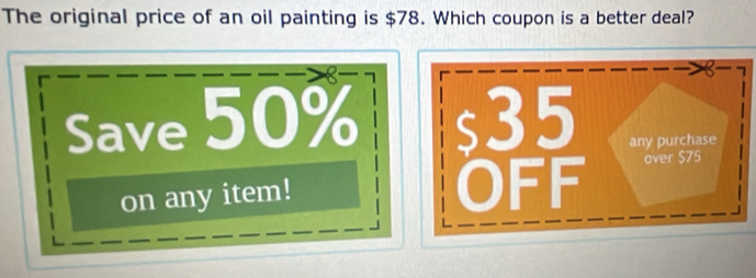 The original price of an oil painting is $78. Which coupon is a better deal? 
X 
Save 50% s35 any purchase 
on any item! 
OFF over $75