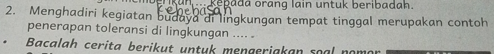 epada orang lain untuk beribadah. 
2. Menghadiri kegiatan budaya di lingkungan tempat tinggal merupakan contoh 
penerapan toleransi di lingkungan .... . 
Bacalah cerita berikut untuk mengeriakan soal nomor