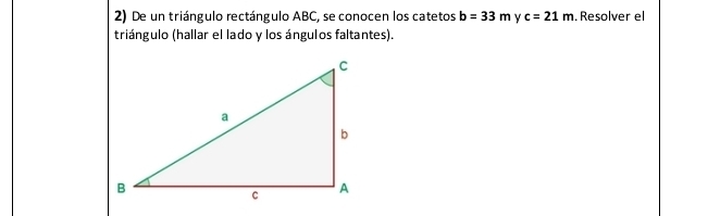 De un triángulo rectángulo ABC, se conocen los catetos b=33m Y c=21m. Resolver el 
triángulo (hallar el lado y los ángulos faltantes).