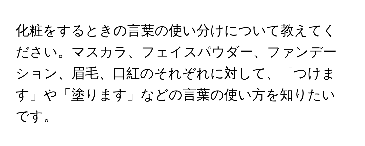 化粧をするときの言葉の使い分けについて教えてください。マスカラ、フェイスパウダー、ファンデーション、眉毛、口紅のそれぞれに対して、「つけます」や「塗ります」などの言葉の使い方を知りたいです。