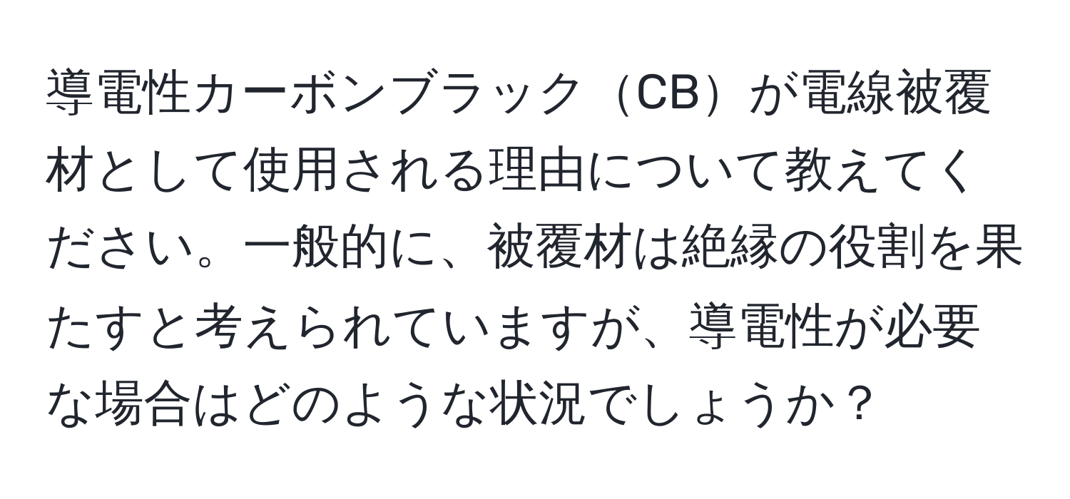 導電性カーボンブラックCBが電線被覆材として使用される理由について教えてください。一般的に、被覆材は絶縁の役割を果たすと考えられていますが、導電性が必要な場合はどのような状況でしょうか？