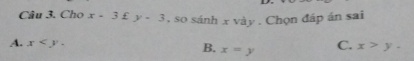 Cho x-3£y-3 , so sánh x vày . Chọn đáp án sai
A. x . B. x=y C. x>y.